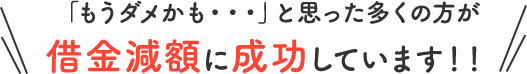 「もうダメかも…」と思った多くの方が借金減額に成功しています!!｜お客様の声＆解決事例
